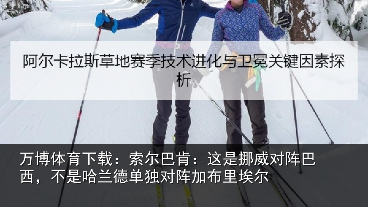 万博体育下载:索尔巴肯:这是挪威对阵巴西,不是哈兰德单独对阵加布里埃尔