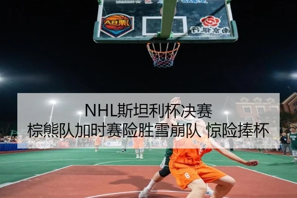 NHL斯坦利杯决赛 棕熊队加时赛险胜雪崩队 惊险捧杯