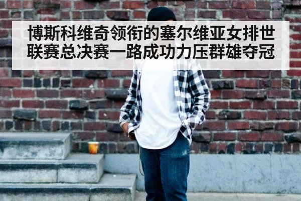 博斯科维奇领衔的塞尔维亚女排世联赛总决赛一路成功力压群雄夺冠