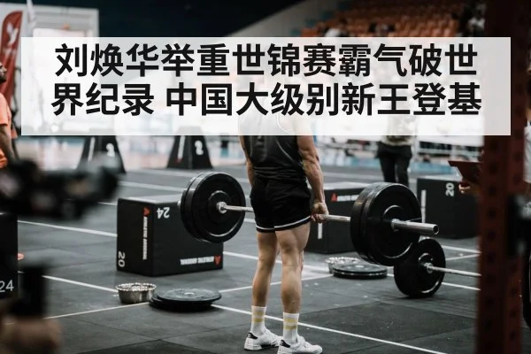 刘焕华举重世锦赛霸气破世界纪录 中国大级别新王登基
