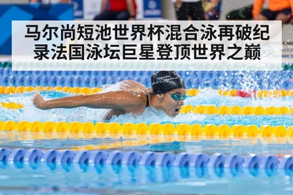 马尔尚短池世界杯混合泳再破纪录法国泳坛巨星登顶世界之巅