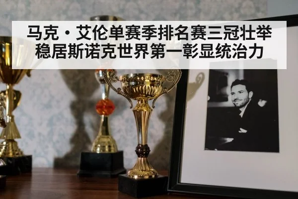 马克·艾伦单赛季排名赛三冠壮举 稳居斯诺克世界第一彰显统治力